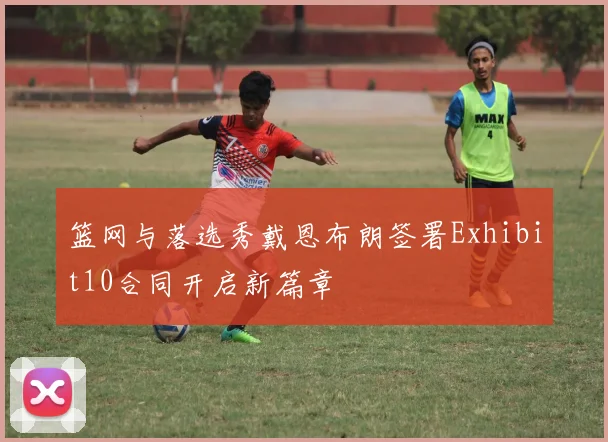篮网与落选秀戴恩布朗签署Exhibit10合同开启新篇章