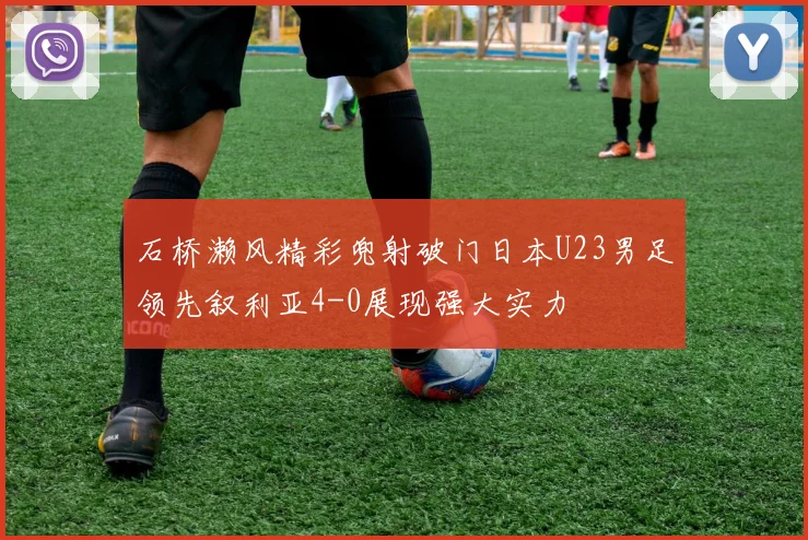 石桥濑风精彩兜射破门日本U23男足领先叙利亚4-0展现强大实力