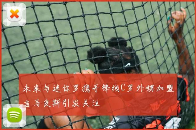 未来与迷你罗携手锋线C罗外甥加盟吉马良斯引发关注