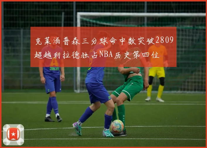 克莱汤普森三分球命中数突破2809超越利拉德独占NBA历史第四位