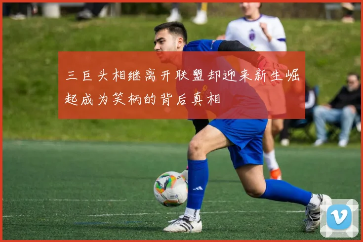 三巨头相继离开联盟却迎来新生崛起成为笑柄的背后真相
