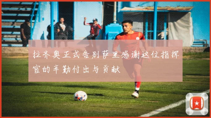 拉齐奥正式告别萨里感谢这位指挥官的辛勤付出与贡献