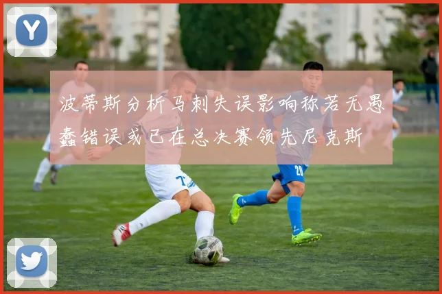 波蒂斯分析马刺失误影响称若无愚蠢错误或已在总决赛领先尼克斯