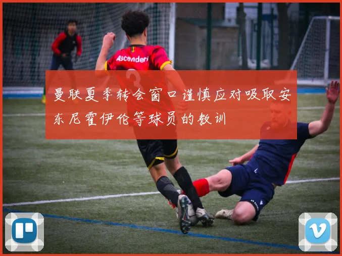 曼联夏季转会窗口谨慎应对吸取安东尼霍伊伦等球员的教训