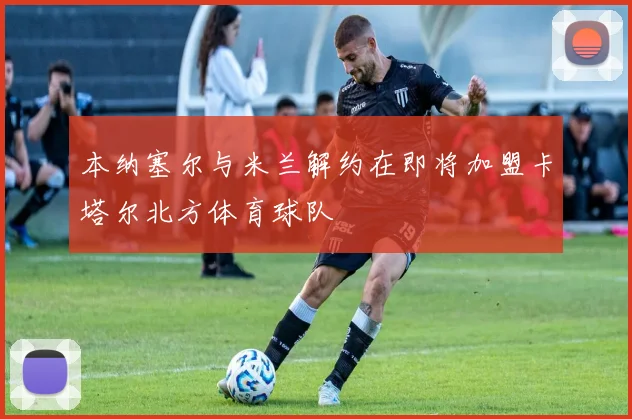 本纳塞尔与米兰解约在即将加盟卡塔尔北方体育球队