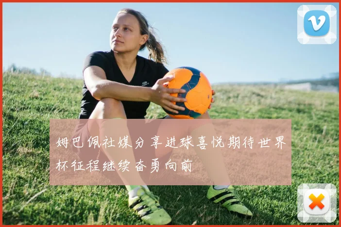 姆巴佩社媒分享进球喜悦期待世界杯征程继续奋勇向前