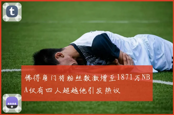 佛得角门将粉丝数激增至1871万NBA仅有四人超越他引发热议