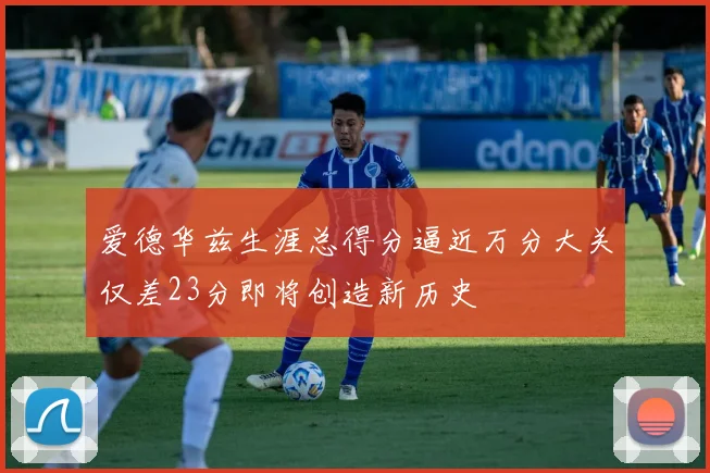 爱德华兹生涯总得分逼近万分大关仅差23分即将创造新历史