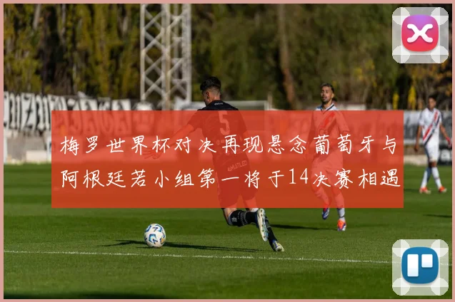 梅罗世界杯对决再现悬念葡萄牙与阿根廷若小组第一将于14决赛相遇