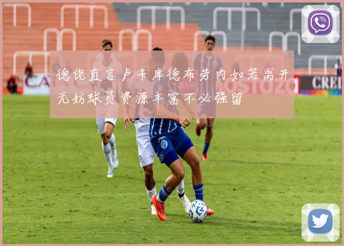 德佬直言卢卡库德布劳内如若离开无妨球员资源丰富不必强留