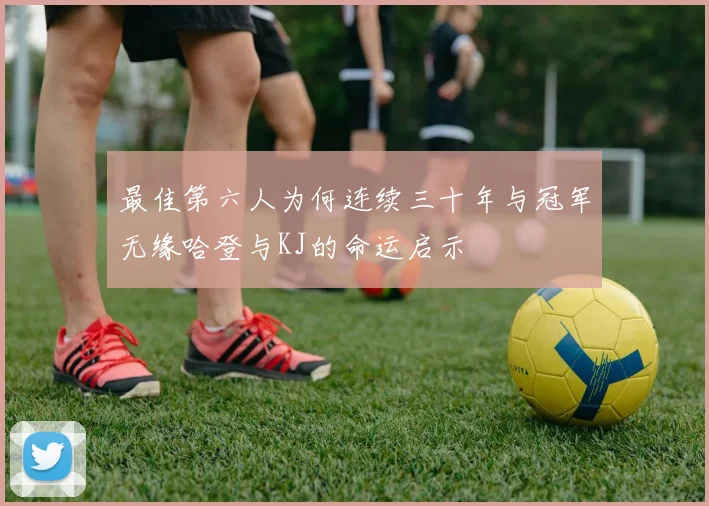 最佳第六人为何连续三十年与冠军无缘哈登与KJ的命运启示