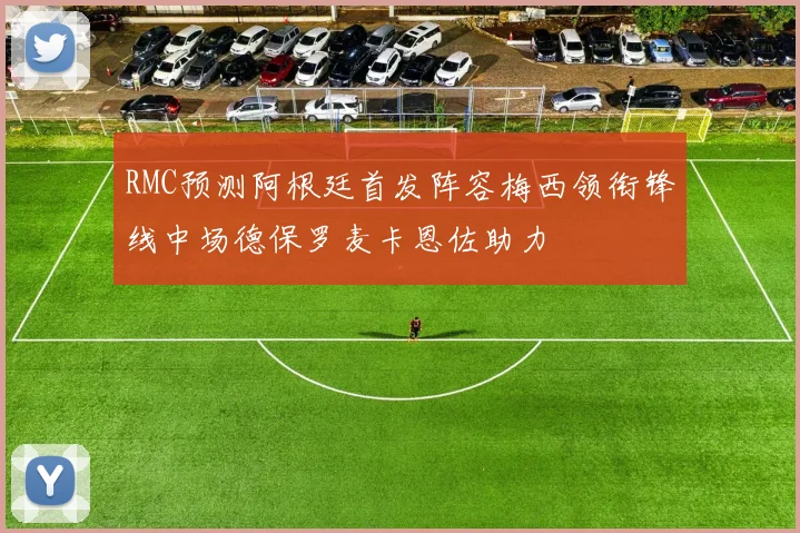 RMC预测阿根廷首发阵容梅西领衔锋线中场德保罗麦卡恩佐助力
