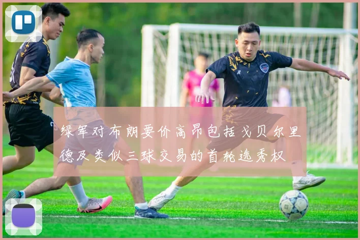 绿军对布朗要价高昂包括戈贝尔里德及类似三球交易的首轮选秀权