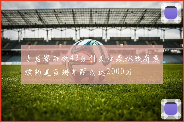 季后赛狂砍43分引关注森林狼有意续约道苏姆年薪或达2000万