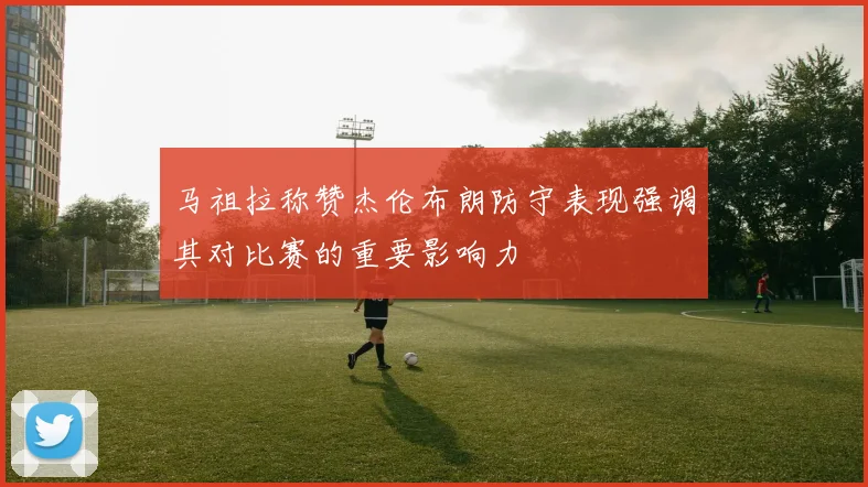 马祖拉称赞杰伦布朗防守表现强调其对比赛的重要影响力