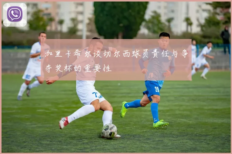 加里卡希尔谈切尔西球员责任与争夺奖杯的重要性