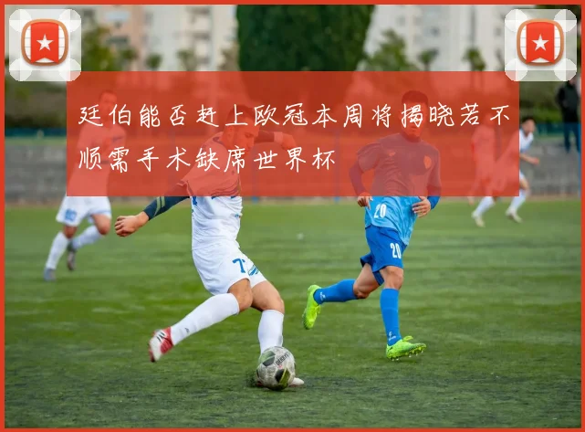 廷伯能否赶上欧冠本周将揭晓若不顺需手术缺席世界杯