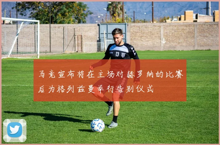 马竞宣布将在主场对赫罗纳的比赛后为格列兹曼举行告别仪式