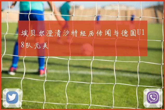 埃贝尔澄清沙特经历传闻与德国U18队无关