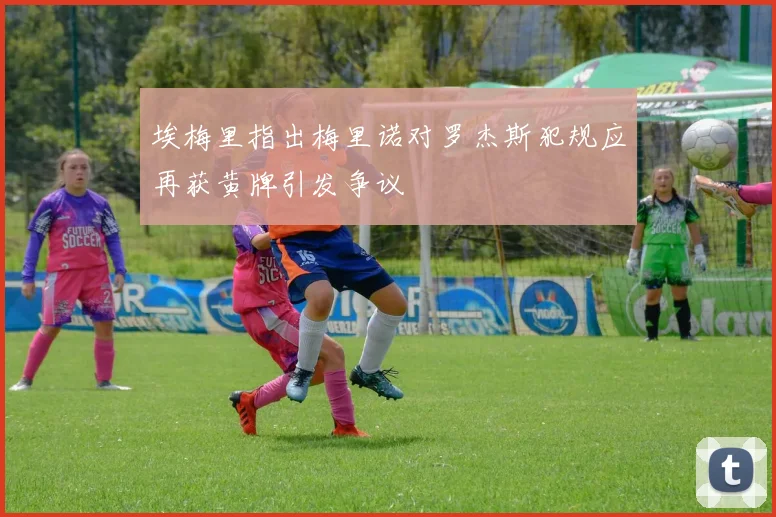 埃梅里指出梅里诺对罗杰斯犯规应再获黄牌引发争议