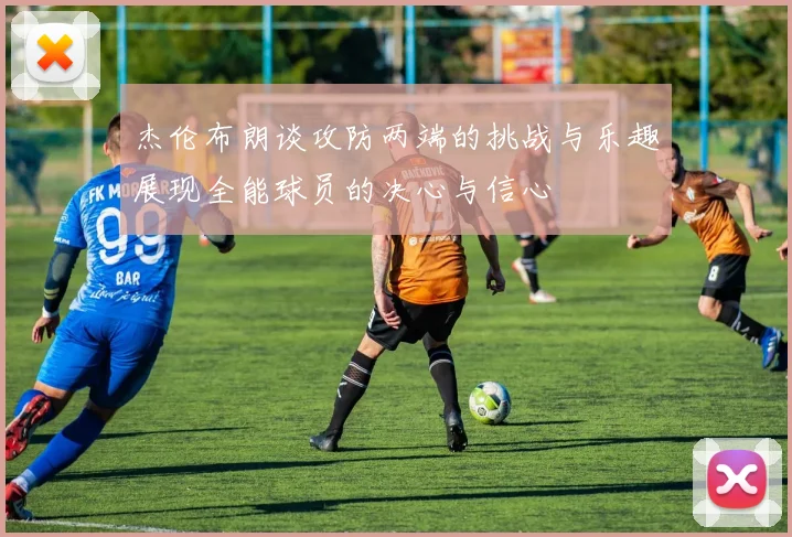 杰伦布朗谈攻防两端的挑战与乐趣展现全能球员的决心与信心