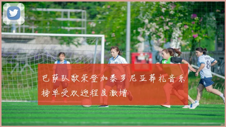 巴萨队歌荣登加泰罗尼亚葬礼音乐榜单受欢迎程度激增