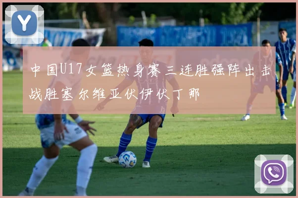 中国U17女篮热身赛三连胜强阵出击战胜塞尔维亚伏伊伏丁那