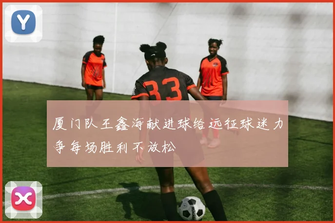厦门队王鑫海献进球给远征球迷力争每场胜利不放松