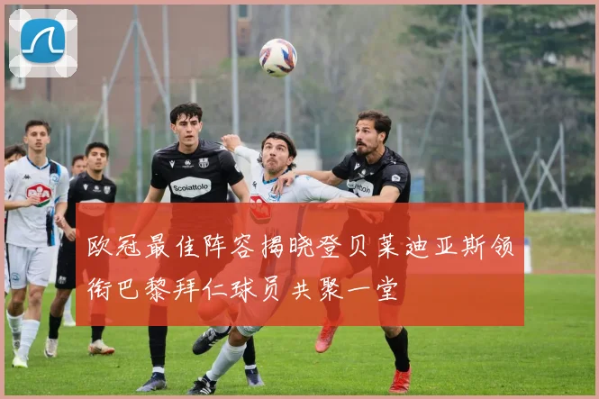欧冠最佳阵容揭晓登贝莱迪亚斯领衔巴黎拜仁球员共聚一堂