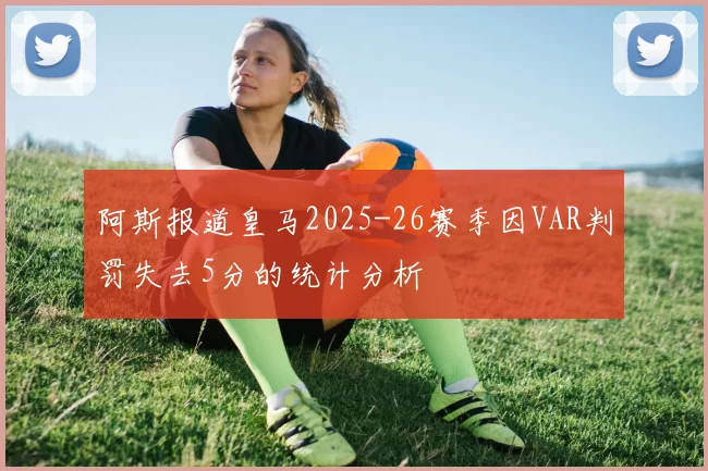 阿斯报道皇马2025-26赛季因VAR判罚失去5分的统计分析