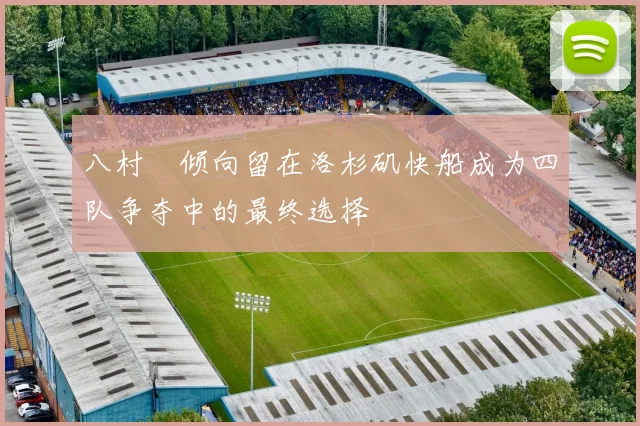 八村塁倾向留在洛杉矶快船成为四队争夺中的最终选择
